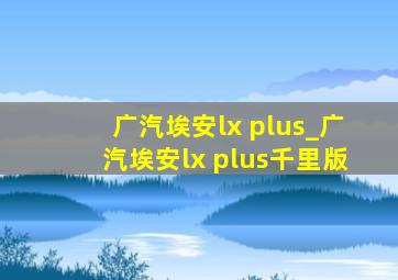 广汽埃安lx plus_广汽埃安lx plus千里版